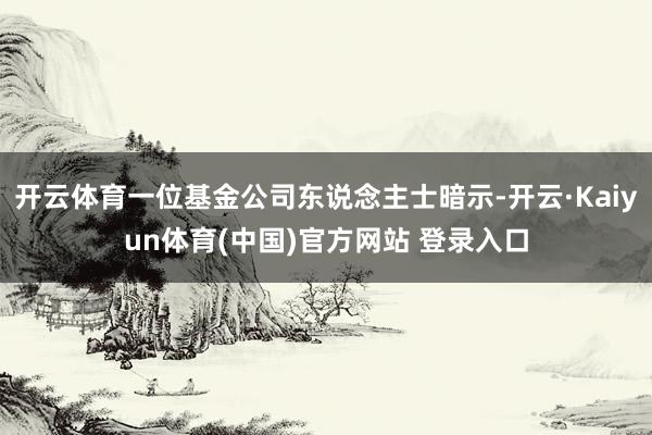 开云体育一位基金公司东说念主士暗示-开云·Kaiyun体育(中国)官方网站 登录入口