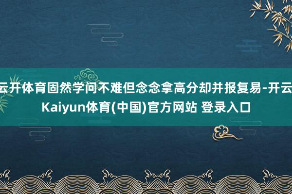 云开体育固然学问不难但念念拿高分却并报复易-开云·Kaiyun体育(中国)官方网站 登录入口