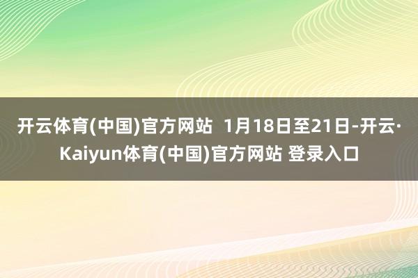 开云体育(中国)官方网站  1月18日至21日-开云·Kaiyun体育(中国)官方网站 登录入口