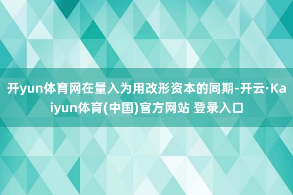 开yun体育网在量入为用改形资本的同期-开云·Kaiyun体育(中国)官方网站 登录入口