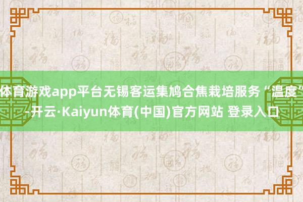 体育游戏app平台无锡客运集鸠合焦栽培服务“温度”-开云·Kaiyun体育(中国)官方网站 登录入口