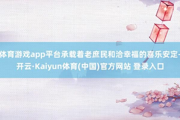 体育游戏app平台承载着老庶民和洽幸福的喜乐安定-开云·Kaiyun体育(中国)官方网站 登录入口