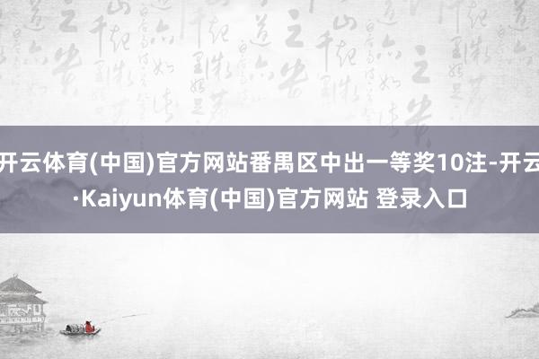 开云体育(中国)官方网站番禺区中出一等奖10注-开云·Kaiyun体育(中国)官方网站 登录入口