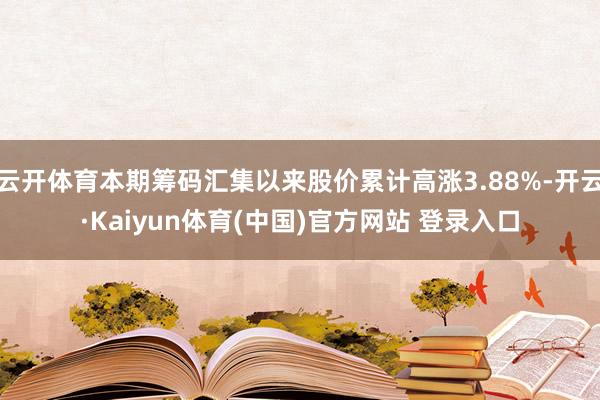 云开体育本期筹码汇集以来股价累计高涨3.88%-开云·Kaiyun体育(中国)官方网站 登录入口