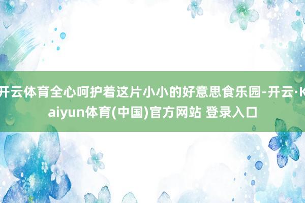 开云体育全心呵护着这片小小的好意思食乐园-开云·Kaiyun体育(中国)官方网站 登录入口