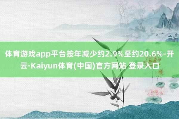 体育游戏app平台按年减少约2.9%至约20.6%-开云·Kaiyun体育(中国)官方网站 登录入口