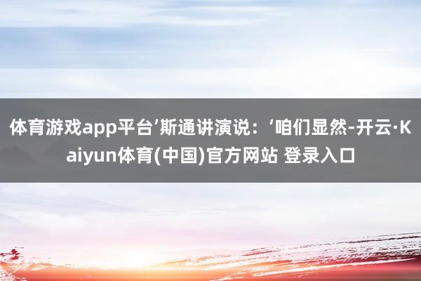 体育游戏app平台’斯通讲演说：‘咱们显然-开云·Kaiyun体育(中国)官方网站 登录入口