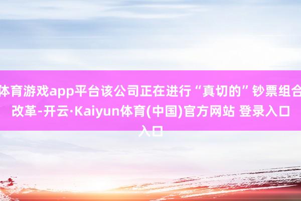 体育游戏app平台该公司正在进行“真切的”钞票组合改革-开云·Kaiyun体育(中国)官方网站 登录入口