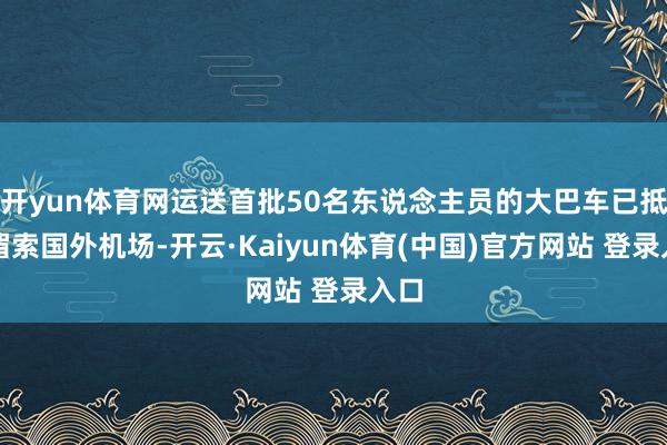 开yun体育网运送首批50名东说念主员的大巴车已抵达湄索国外机场-开云·Kaiyun体育(中国)官方网站 登录入口