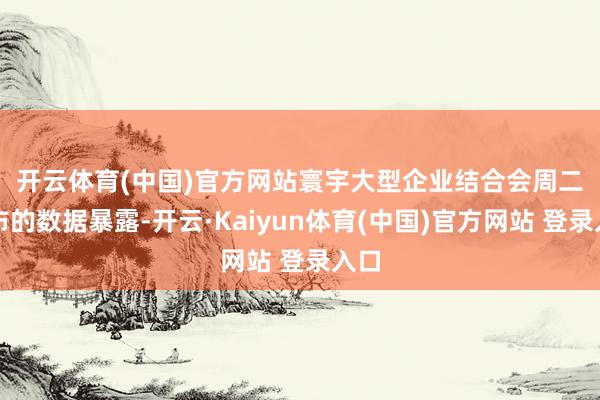 开云体育(中国)官方网站　　寰宇大型企业结合会周二公布的数据暴露-开云·Kaiyun体育(中国)官方网站 登录入口