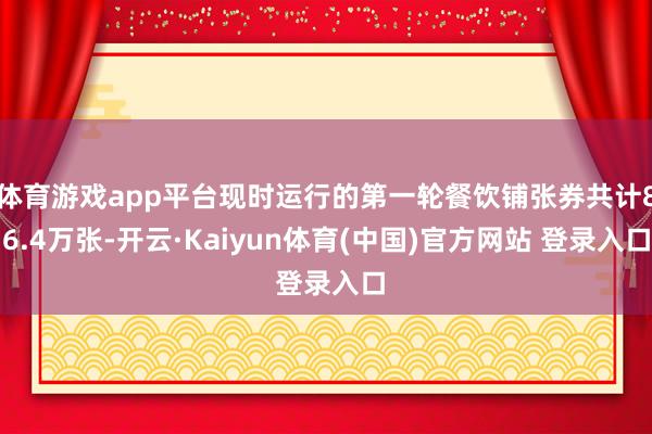 体育游戏app平台现时运行的第一轮餐饮铺张券共计86.4万张-开云·Kaiyun体育(中国)官方网站 登录入口