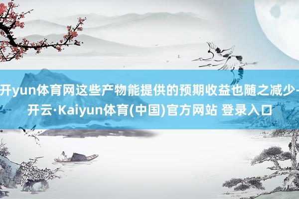 开yun体育网这些产物能提供的预期收益也随之减少-开云·Kaiyun体育(中国)官方网站 登录入口