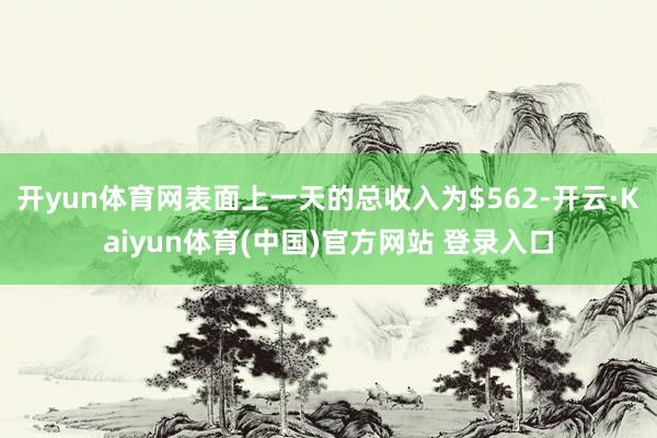 开yun体育网表面上一天的总收入为$562-开云·Kaiyun体育(中国)官方网站 登录入口